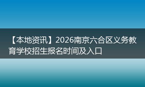 【本地资讯】2026南京六合区义务教育学校招生报名时间及入口