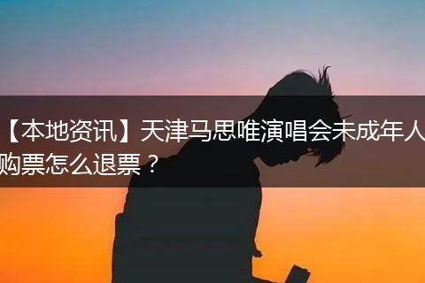 【本地资讯】天津马思唯演唱会未成年人购票怎么退票？