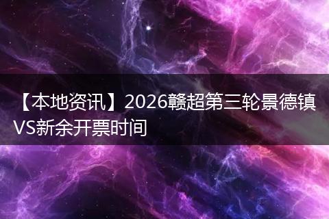 【本地资讯】2026赣超第三轮景德镇VS新余开票时间