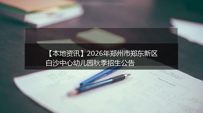 【本地资讯】2026年郑州市郑东新区白沙中心幼儿园秋季招生公告