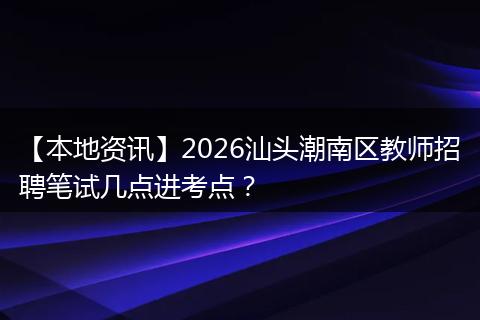 【本地资讯】2026汕头潮南区教师招聘笔试几点进考点？