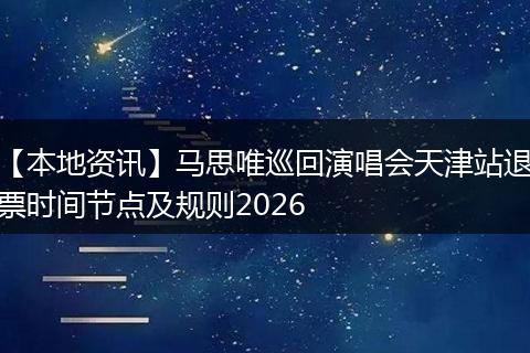 【本地资讯】马思唯巡回演唱会天津站退票时间节点及规则2026