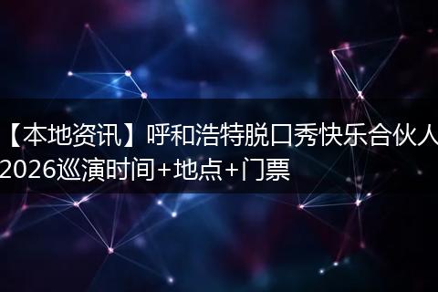 【本地资讯】呼和浩特脱口秀快乐合伙人2026巡演时间+地点+门票