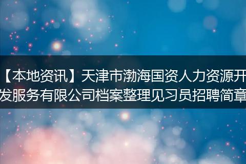 【本地资讯】天津市渤海国资人力资源开发服务有限公司档案整理见习员招聘简章