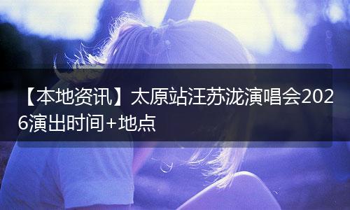 【本地资讯】太原站汪苏泷演唱会2026演出时间+地点
