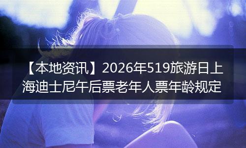 【本地资讯】2026年519旅游日上海迪士尼午后票老年人票年龄规定