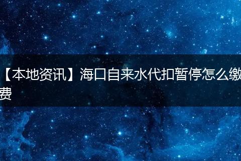 【本地资讯】海口自来水代扣暂停怎么缴费