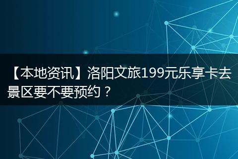 【本地资讯】洛阳文旅199元乐享卡去景区要不要预约？