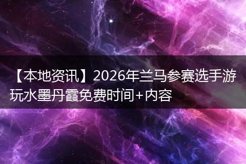 【本地资讯】2026年兰马参赛选手游玩水墨丹霞免费时间+内容