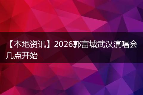 【本地资讯】2026郭富城武汉演唱会几点开始