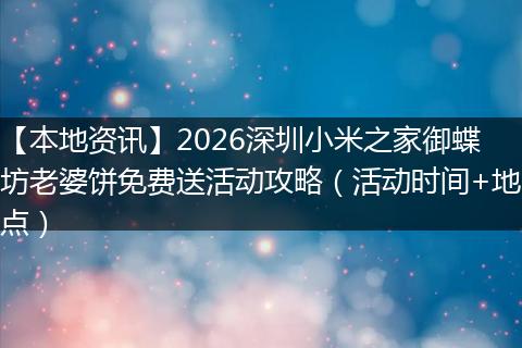 【本地资讯】2026深圳小米之家御蝶坊老婆饼免费送活动攻略（活动时间+地点）