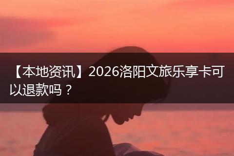 【本地资讯】2026洛阳文旅乐享卡可以退款吗？
