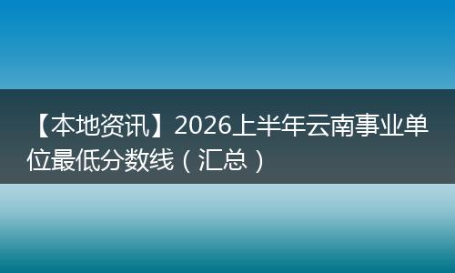 【本地资讯】2026上半年云南事业单位最低分数线（汇总）