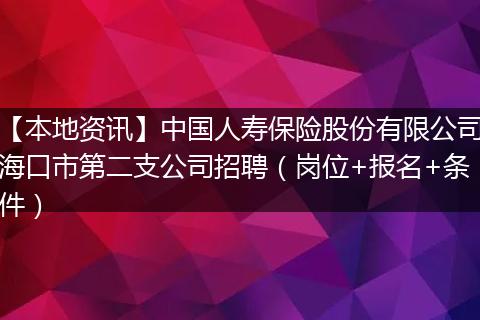 【本地资讯】中国人寿保险股份有限公司海口市第二支公司招聘（岗位+报名+条件）
