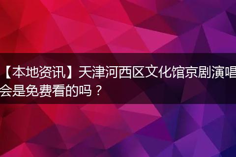 【本地资讯】天津河西区文化馆京剧演唱会是免费看的吗？