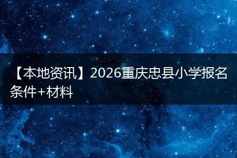 【本地资讯】2026重庆忠县小学报名条件+材料