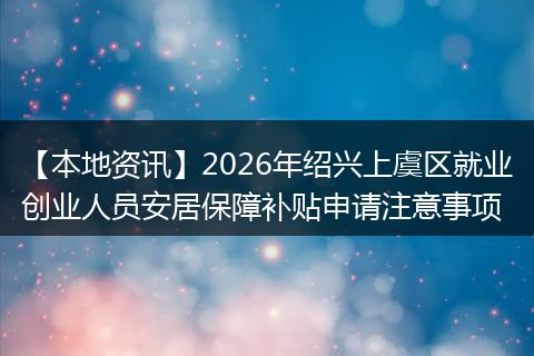 【本地资讯】2026年绍兴上虞区就业创业人员安居保障补贴申请注意事项