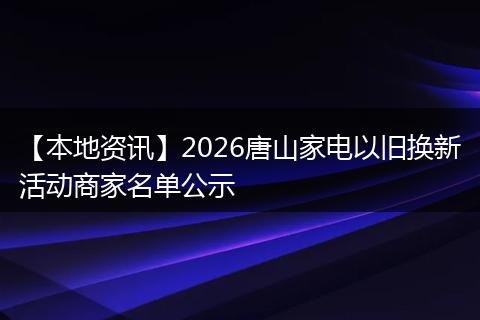 【本地资讯】2026唐山家电以旧换新活动商家名单公示