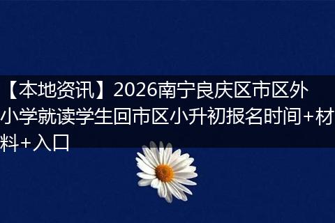 【本地资讯】2026南宁良庆区市区外小学就读学生回市区小升初报名时间+材料+入口