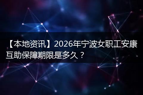 【本地资讯】2026年宁波女职工安康互助保障期限是多久？