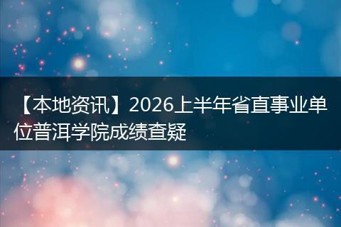 【本地资讯】2026上半年省直事业单位普洱学院成绩查疑