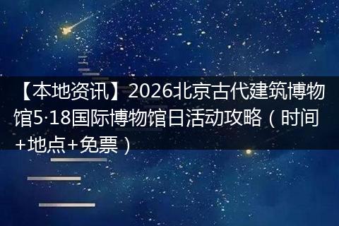 【本地资讯】2026北京古代建筑博物馆5·18国际博物馆日活动攻略（时间+地点+免票）