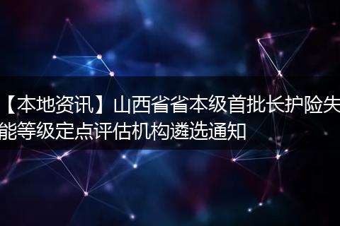 【本地资讯】山西省省本级首批长护险失能等级定点评估机构遴选通知