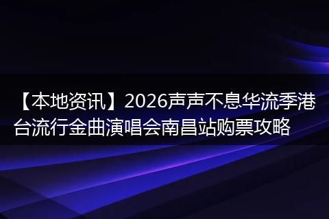 【本地资讯】2026声声不息华流季港台流行金曲演唱会南昌站购票攻略