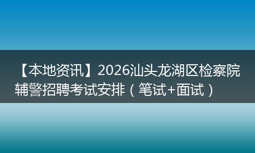 【本地资讯】2026汕头龙湖区检察院辅警招聘考试安排（笔试+面试）