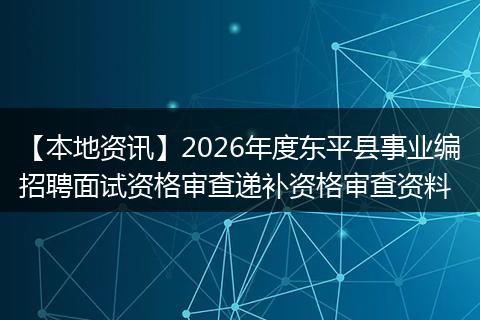 【本地资讯】2026年度东平县事业编招聘面试资格审查递补资格审查资料