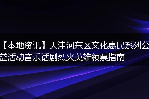 【本地资讯】天津河东区文化惠民系列公益活动音乐话剧烈火英雄领票指南