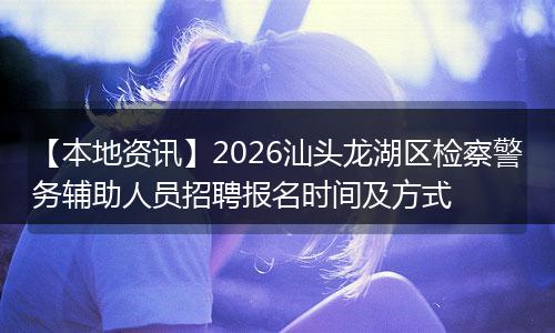 【本地资讯】2026汕头龙湖区检察警务辅助人员招聘报名时间及方式