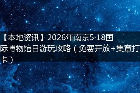 【本地资讯】2026年南京5·18国际博物馆日游玩攻略（免费开放+集章打卡）