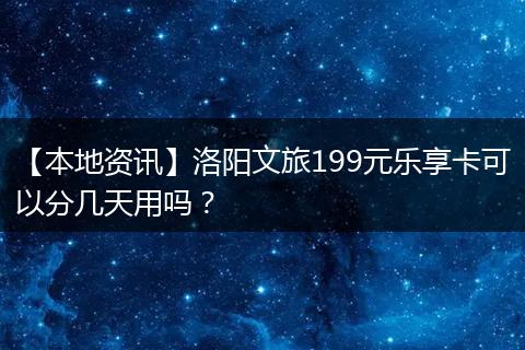 【本地资讯】洛阳文旅199元乐享卡可以分几天用吗？