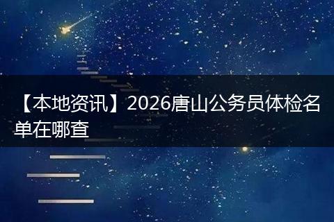 【本地资讯】2026唐山公务员体检名单在哪查