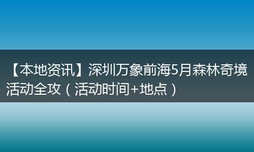 【本地资讯】深圳万象前海5月森林奇境活动全攻（活动时间+地点）