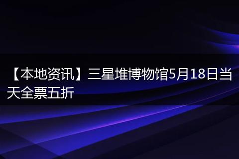 【本地资讯】三星堆博物馆5月18日当天全票五折