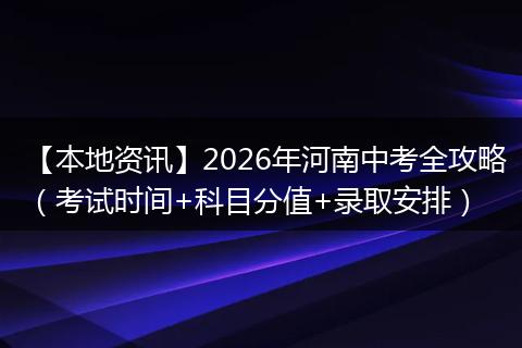 【本地资讯】2026年河南中考全攻略（考试时间+科目分值+录取安排）