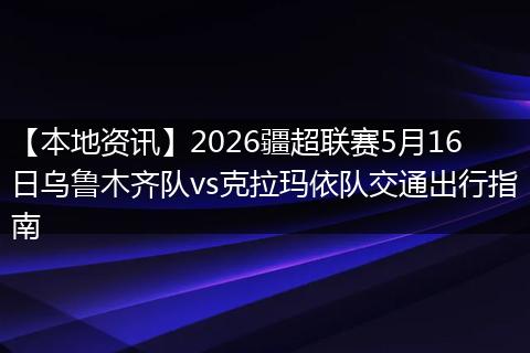 【本地资讯】2026疆超联赛5月16日乌鲁木齐队vs克拉玛依队交通出行指南