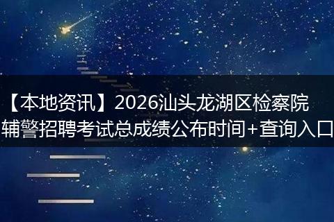 【本地资讯】2026汕头龙湖区检察院辅警招聘考试总成绩公布时间+查询入口