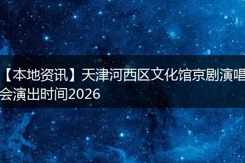 【本地资讯】天津河西区文化馆京剧演唱会演出时间2026