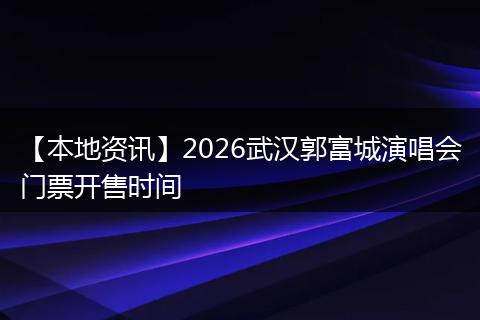 【本地资讯】2026武汉郭富城演唱会门票开售时间