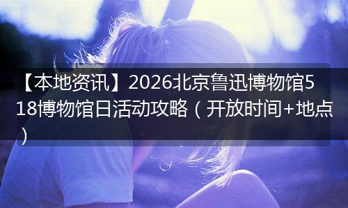 【本地资讯】2026北京鲁迅博物馆518博物馆日活动攻略（开放时间+地点）