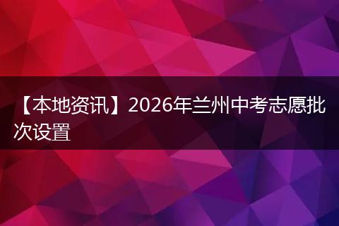 【本地资讯】2026年兰州中考志愿批次设置