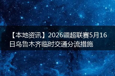 【本地资讯】2026疆超联赛5月16日乌鲁木齐临时交通分流措施