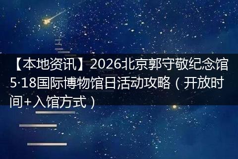 【本地资讯】2026北京郭守敬纪念馆5·18国际博物馆日活动攻略（开放时间+入馆方式）