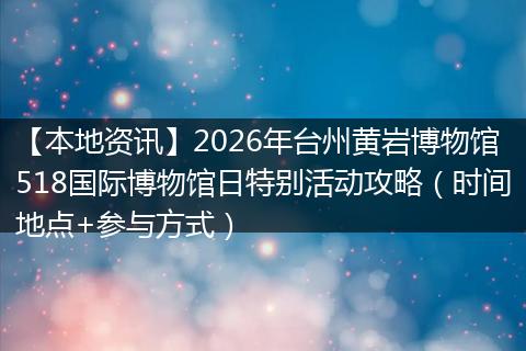 【本地资讯】2026年台州黄岩博物馆518国际博物馆日特别活动攻略（时间地点+参与方式）