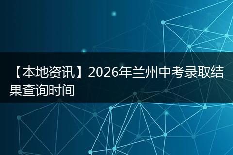 【本地资讯】2026年兰州中考录取结果查询时间