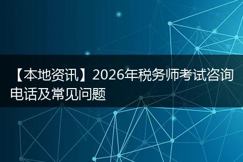 【本地资讯】2026年税务师考试咨询电话及常见问题