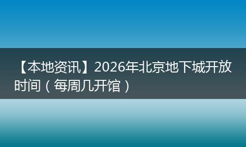 【本地资讯】2026年北京地下城开放时间（每周几开馆）